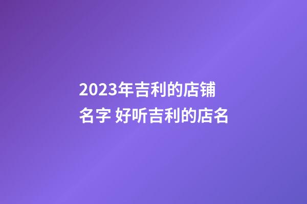 2023年吉利的店铺名字 好听吉利的店名-第1张-店铺起名-玄机派